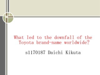 What led to the downfall of the
  Toyota brand-name worldwide?
    s1170187 Daichi Kikuta
 