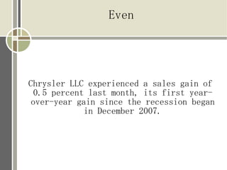 Even




Chrysler LLC experienced a sales gain of
  0.5 percent last month, its first year-
 over-year gain since the recession began
             in December 2007.
 