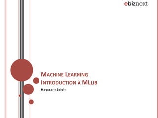 MACHINE	
  LEARNING	
  
INTRODUCTION	
  À	
  MLLIB	
  
Hayssam	
  Saleh	
  
 