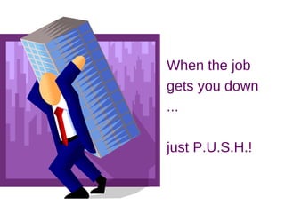 When the job
gets you down
...

just P.U.S.H.!
 