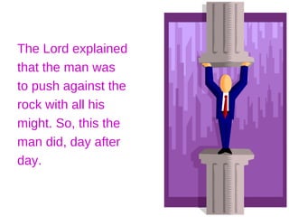 The Lord explained
that the man was
to push against the
rock with all his
might. So, this the
man did, day after
day.
 