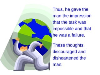 Thus, he gave the
man the impression
that the task was
impossible and that
he was a failure.

These thoughts
discouraged and
disheartened the
man.
 