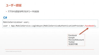 ユーザー認証
▪ アプリから認証を呼び出すコードを追加

C#
MobileServiceUser user;
user = App.MobileService.LoginAsync(MobileServiceAuthenticationProvider.Facebook);

Facebook
Google
MicrosoftAccount
Twitter
を設定可能

Fukuoka Windows Azure User Group 2013

 