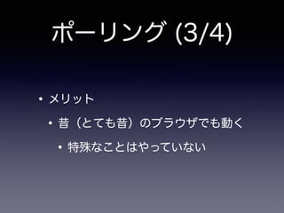ポーリング (3/4)
•メリット
•昔（とても昔）のブラウザでも動く
•特殊なことはやっていない
 
