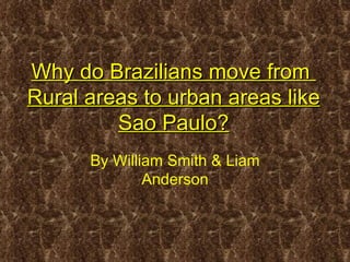 Why do Brazilians move from  Rural areas to urban areas like Sao Paulo? By William Smith & Liam Anderson 