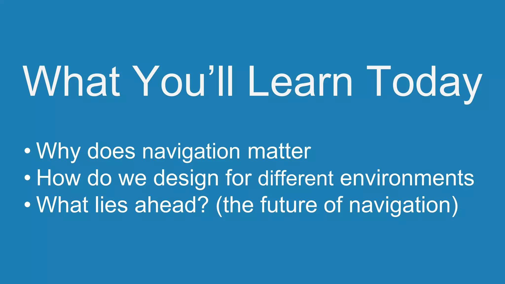What You’ll Learn Today
• Why does navigation matter
• How do we design for different environments
• What lies ahead? (the future of navigation)
 