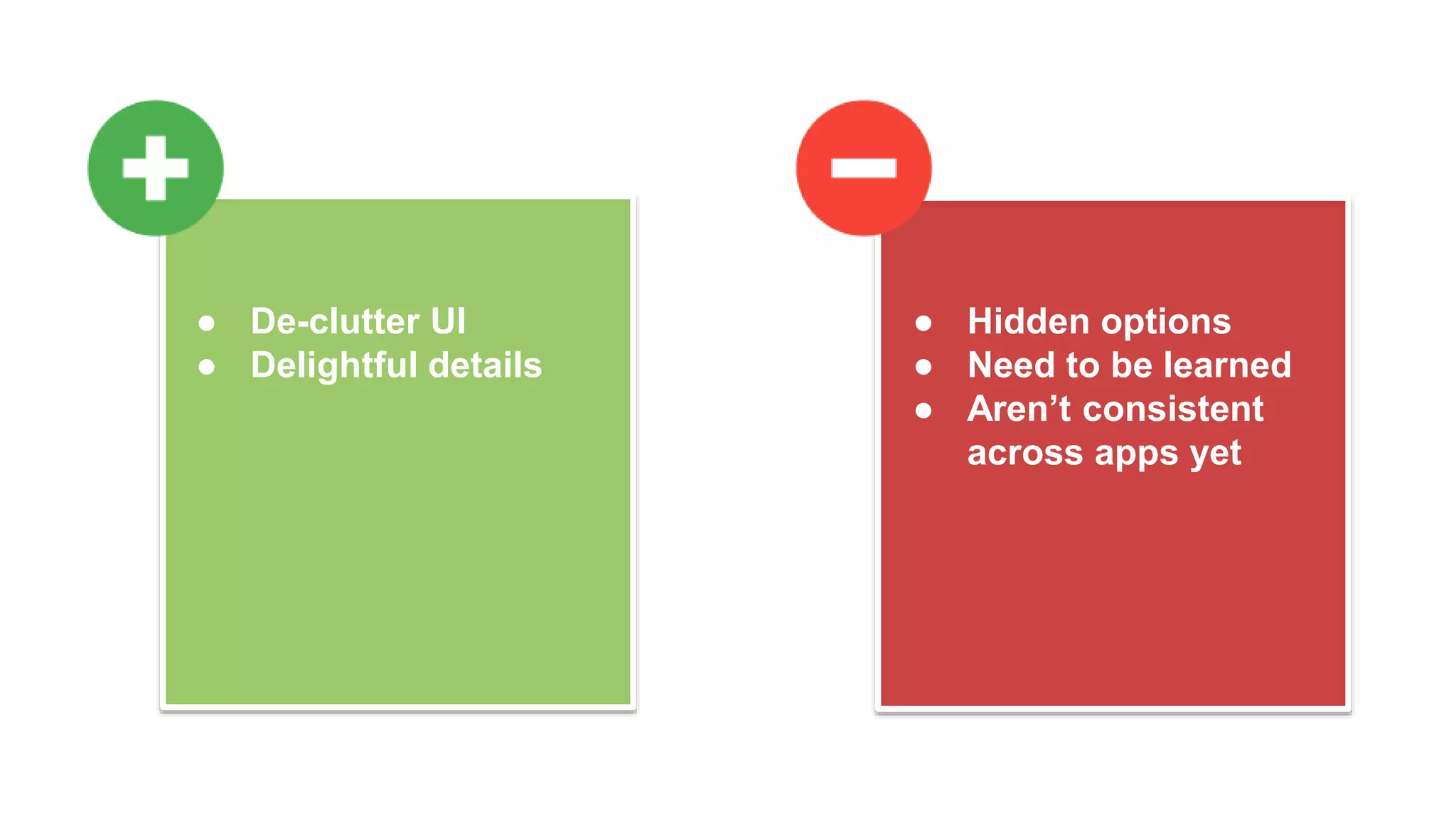● De-clutter UI
● Delightful details
● Hidden options
● Need to be learned
● Aren’t consistent
across apps yet
 