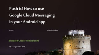 Push it! How touse
Google Cloud Messaging
in your Androidapp
#SDK Achim Fischer
droidconGreece Thessaloniki
10-12 September 2015
 