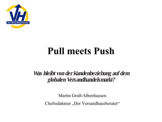 Pull meets Push Was bleibt von der Kundenbeziehung auf dem globalen Versandhandelsmarkt? Martin Groß-Albenhausen Chefredakteur „Der Versandhausberater“ 