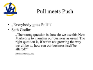 Pull meets Push <ul><li>„ Everybody goes Pull“? </li></ul><ul><li>Seth Godin: </li></ul><ul><ul><li>„ The wrong question i...