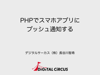 PHPでスマホアプリに
プッシュ通知する
デジタルサーカス（株）長谷川智希
 