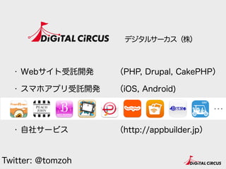 デジタルサーカス（株）
・ Webサイト受託開発
・ スマホアプリ受託開発 
 
・ 自社サービス
（PHP, Drupal, CakePHP）
（iOS, Android) 
 
（http://appbuilder.jp）
Twitter: @tomzoh
 