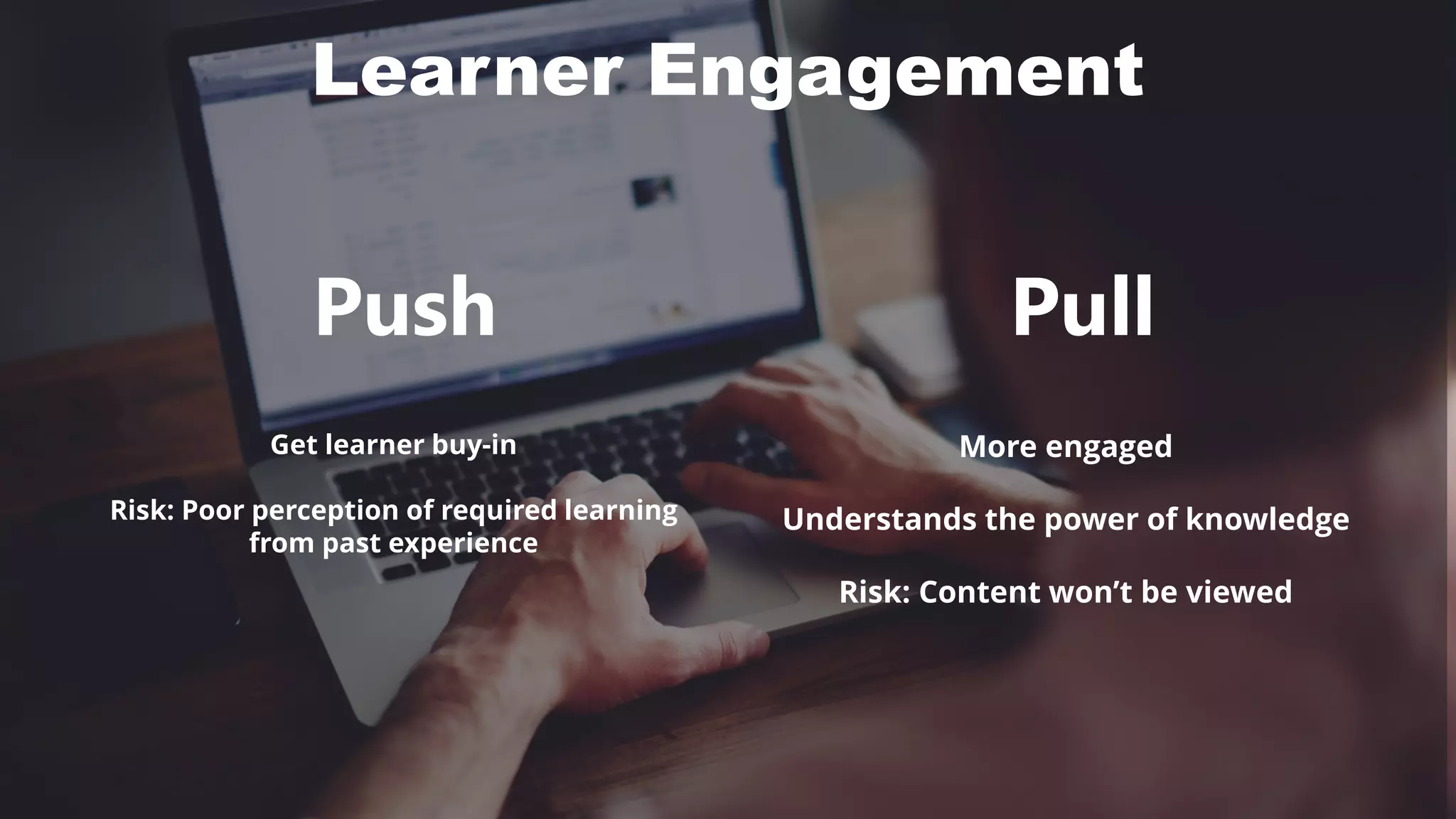 Learner Engagement
PullPush
More engaged
Understands the power of knowledge
Risk: Content won’t be viewed
Get learner buy-in
Risk: Poor perception of required learning
from past experience
 