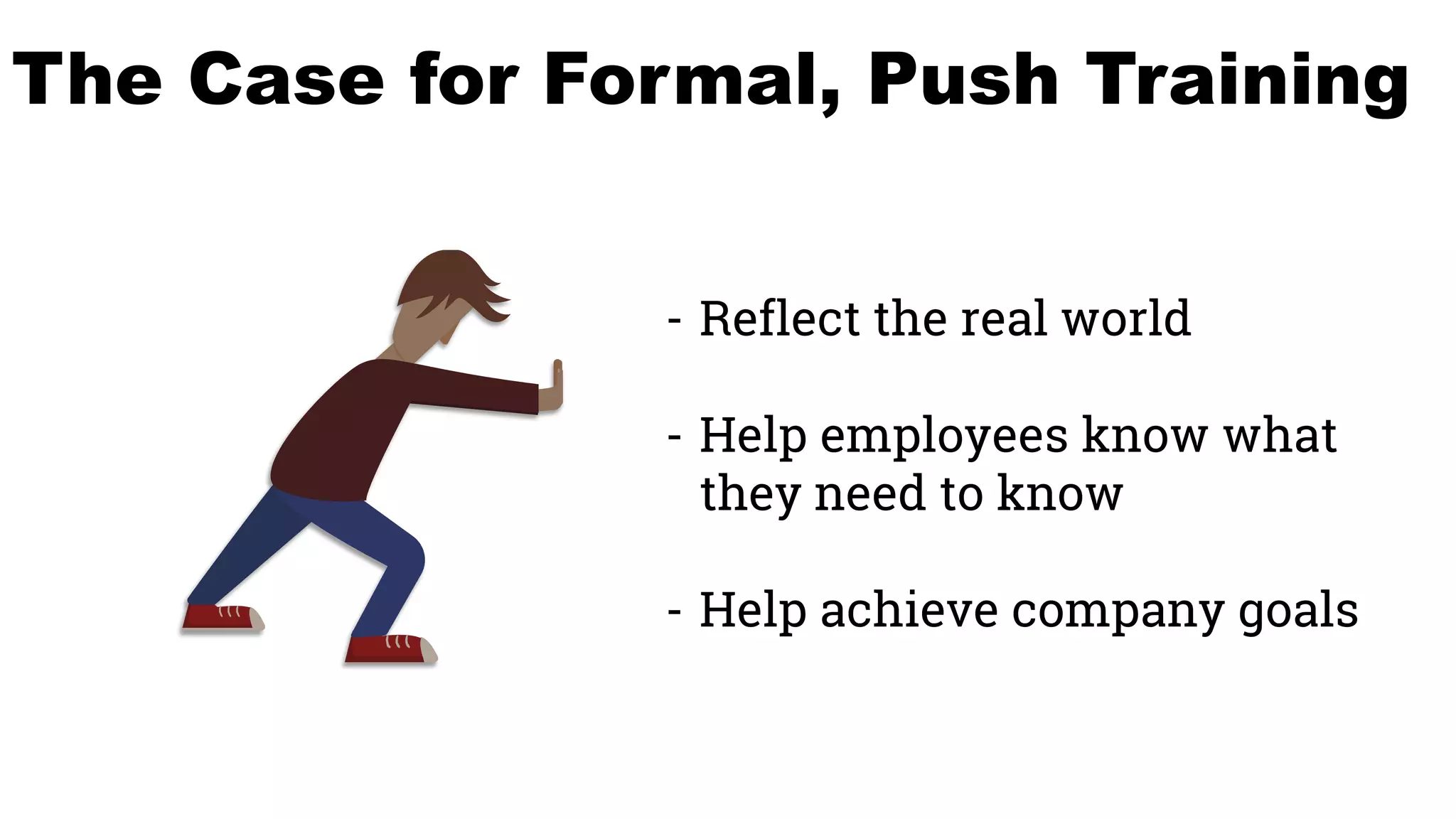 The Case for Formal, Push Training
- Reflect the real world
- Help employees know what
they need to know
- Help achieve company goals
 