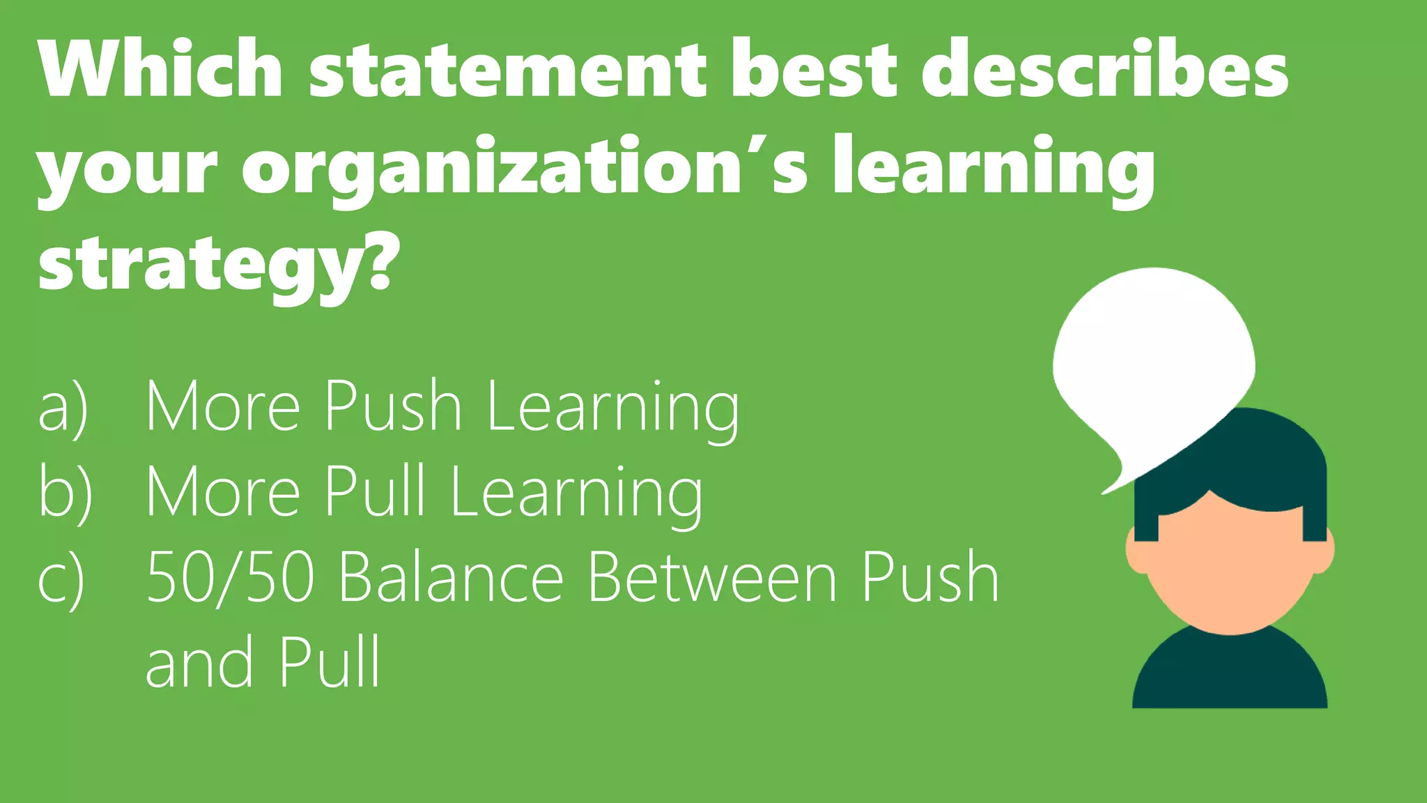 Which statement best describes
your organization’s learning
strategy?
a) More Push Learning
b) More Pull Learning
c) 50/50 Balance Between Push
and Pull
 