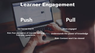 Learner Engagement
PullPush
More engaged
Understands the power of knowledge
Risk: Content won’t be viewed
Get learner buy-in
Risk: Poor perception of required learning
from past experience
 