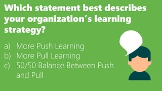 Which statement best describes
your organization’s learning
strategy?
a) More Push Learning
b) More Pull Learning
c) 50/50 Balance Between Push
and Pull
 