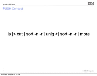 PUSH: a DISC Shell


  PUSH Concept




            ls |< cat | sort -n -r | uniq >| sort -n -r | more




  Source: If applicable, describe source origin

   5                                                     © 2009 IBM Corporation


Monday, August 10, 2009
 