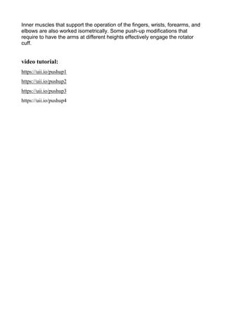 Inner muscles that support the operation of the fingers, wrists, forearms, and
elbows are also worked isometrically. Some push-up modifications that
require to have the arms at different heights effectively engage the rotator
cuff.
video tutorial:
https://uii.io/pushup1
https://uii.io/pushup2
https://uii.io/pushup3
https://uii.io/pushup4
 