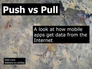 Push vs Pull A look at how mobile apps get data from the Internet Dale Lane dalelane.co.uk/blog 