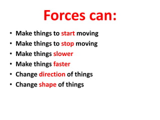 Forces can:
• Make things to start moving
• Make things to stop moving
• Make things slower
• Make things faster
• Change direction of things
• Change shape of things
 