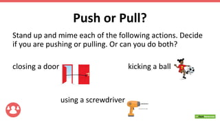 Push or Pull?
Stand up and mime each of the following actions. Decide
if you are pushing or pulling. Or can you do both?
closing a door kicking a ball
using a screwdriver
 
