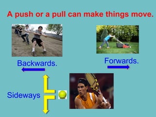 A push or a pull can make things move.
Forwards.Backwards.
Sideways
 