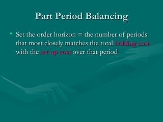 Part Period Balancing Set the order horizon = the number of periods that most closely matches the total  holding cost  with the  set up cost  over that period 