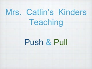 Mrs. Catlin’s Kinders
Teaching
Push & Pull
 
