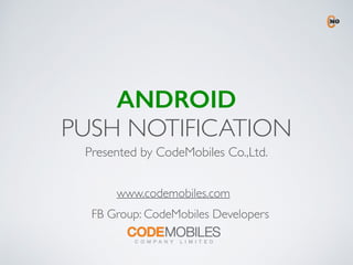 ANDROID
PUSH NOTIFICATION
Presented by CodeMobiles Co.,Ltd.
www.codemobiles.com
FB Group: CodeMobiles Developers
 