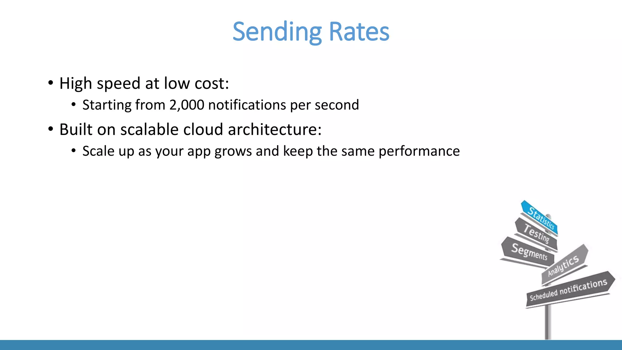 Sending Rates 
•High speed at low cost: 
•Starting from 2,000 notifications per second 
•Built on scalable cloud architecture: 
•Scale up as your app grows and keep the same performance  