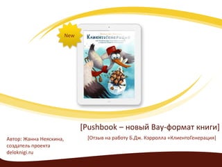 [Pushbook – новый Вау-формат книги]
[Отзыв на работу Б.Дж. Кэрролла «КлиентоГенерация]Автор: Жанна Неяскина,
создатель проекта
deloknigi.ru
New
 