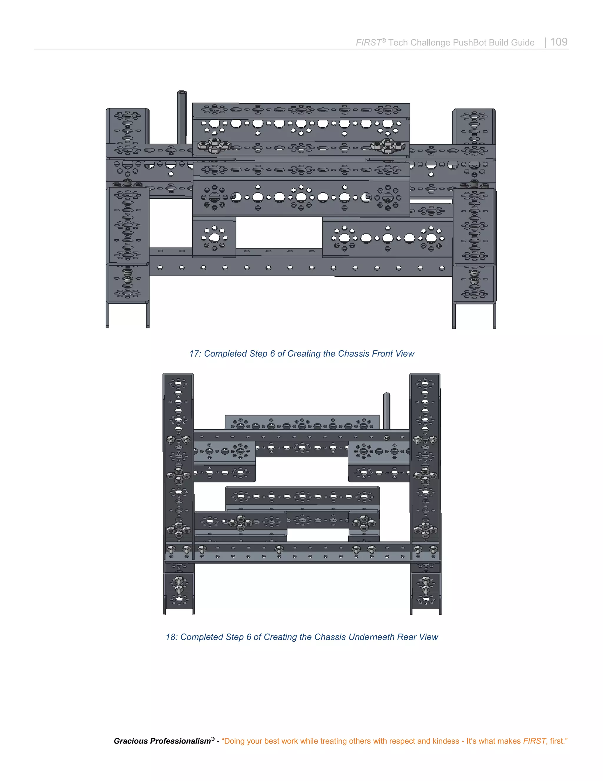 FIRST®
Tech Challenge PushBot Build Guide | 109
Gracious Professionalism®
- “Doing your best work while treating others with respect and kindess - It’s what makes FIRST, first.”
17: Completed Step 6 of Creating the Chassis Front View
18: Completed Step 6 of Creating the Chassis Underneath Rear View
 