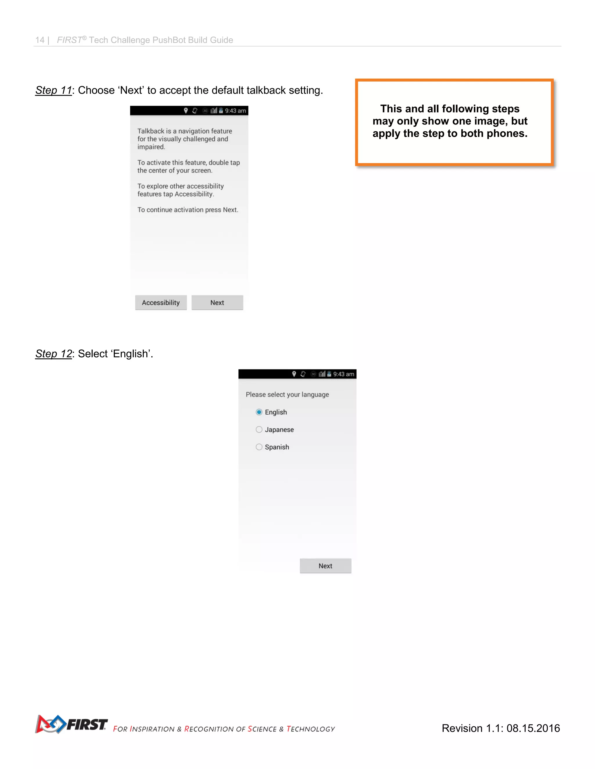 14 | FIRST®
Tech Challenge PushBot Build Guide
Revision 1.1: 08.15.2016
Step 11: Choose ‘Next’ to accept the default talkback setting.
Step 12: Select ‘English’.
This and all following steps
may only show one image, but
apply the step to both phones.
 