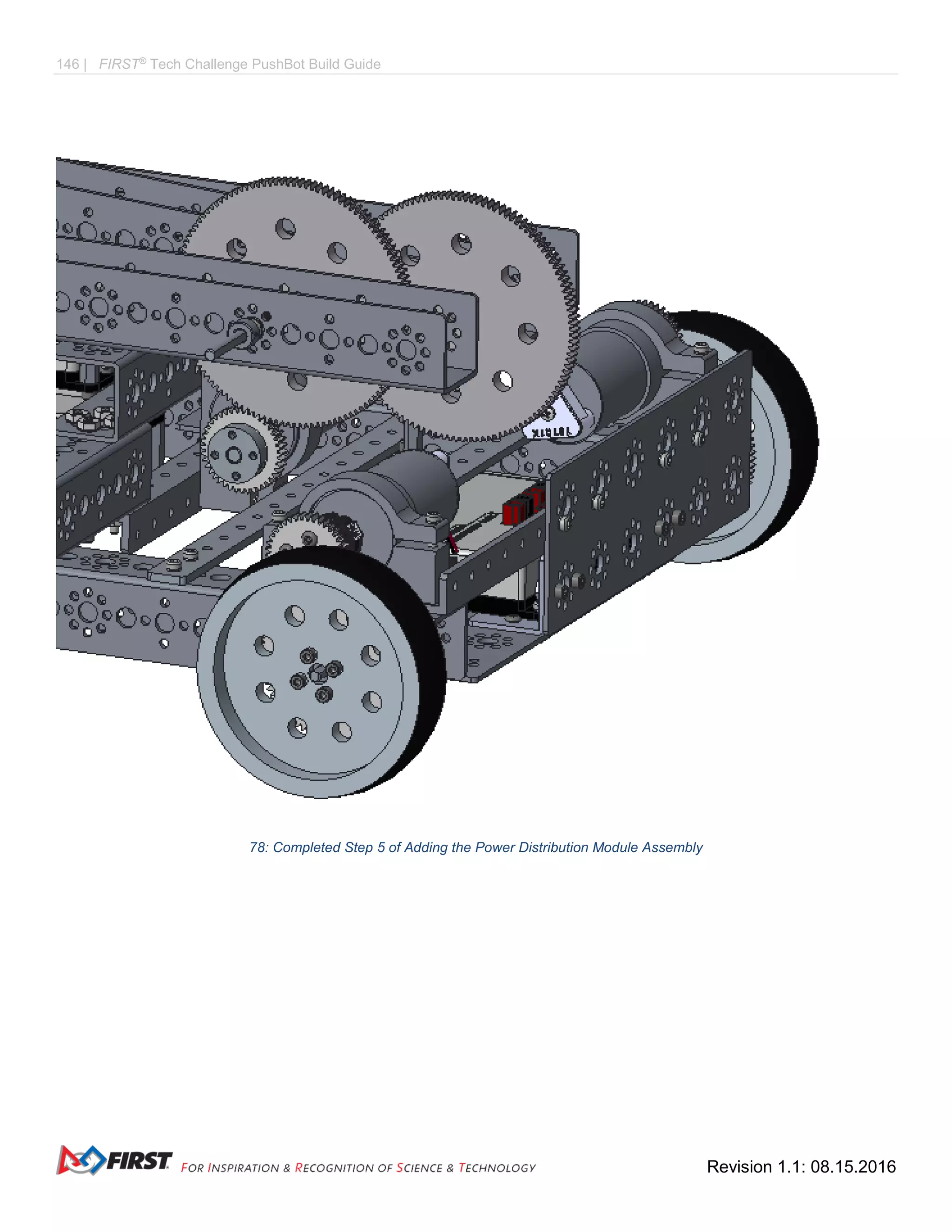 146 | FIRST®
Tech Challenge PushBot Build Guide
Revision 1.1: 08.15.2016
78: Completed Step 5 of Adding the Power Distribution Module Assembly
 