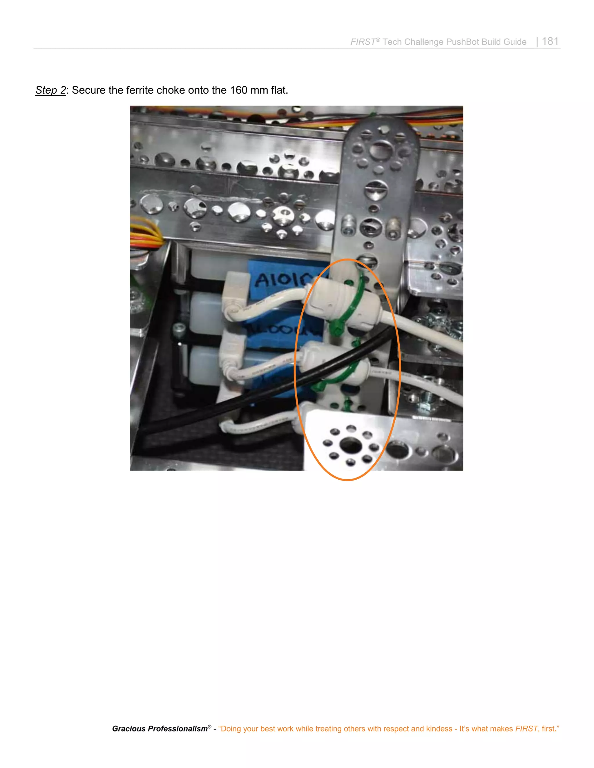 FIRST®
Tech Challenge PushBot Build Guide | 181
Gracious Professionalism®
- “Doing your best work while treating others with respect and kindess - It’s what makes FIRST, first.”
Step 2: Secure the ferrite choke onto the 160 mm flat.
 