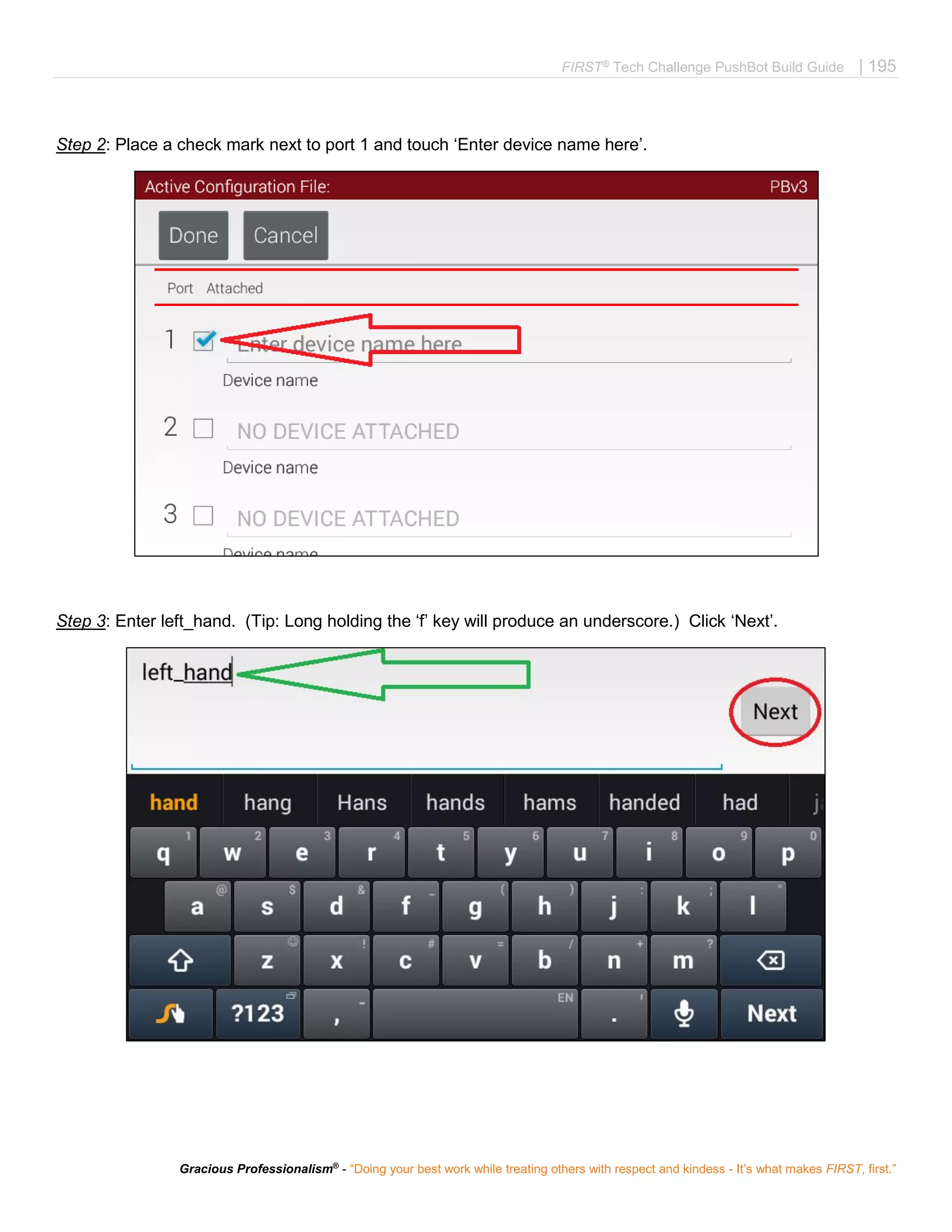 FIRST®
Tech Challenge PushBot Build Guide | 195
Gracious Professionalism®
- “Doing your best work while treating others with respect and kindess - It’s what makes FIRST, first.”
Step 2: Place a check mark next to port 1 and touch ‘Enter device name here’.
Step 3: Enter left_hand. (Tip: Long holding the ‘f’ key will produce an underscore.) Click ‘Next’.
 