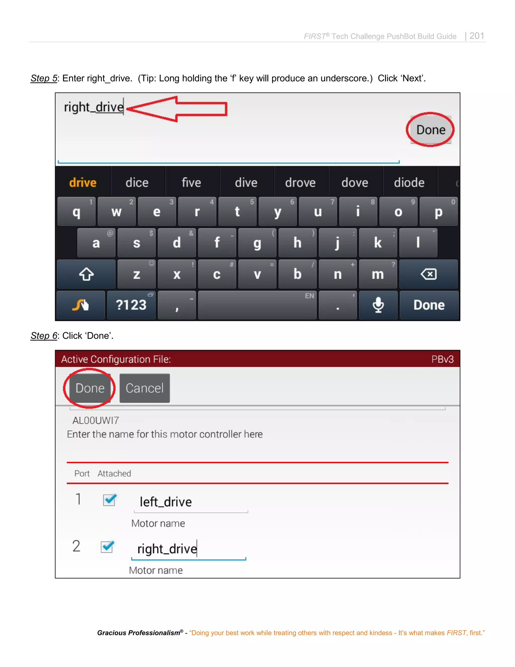 FIRST®
Tech Challenge PushBot Build Guide | 201
Gracious Professionalism®
- “Doing your best work while treating others with respect and kindess - It’s what makes FIRST, first.”
Step 5: Enter right_drive. (Tip: Long holding the ‘f’ key will produce an underscore.) Click ‘Next’.
Step 6: Click ‘Done’.
 