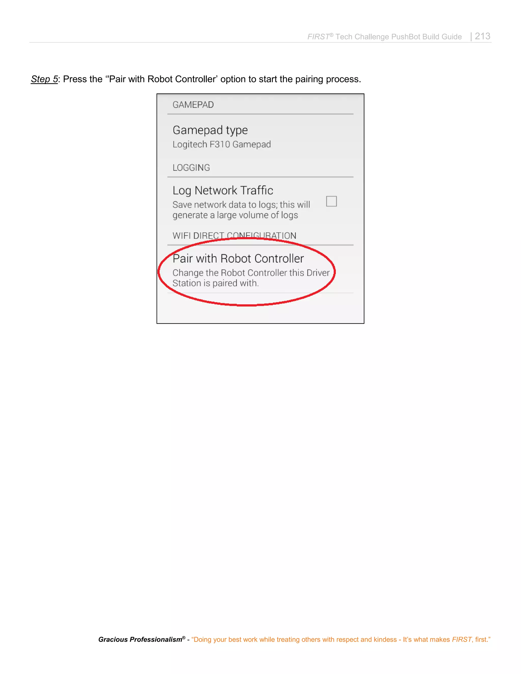 FIRST®
Tech Challenge PushBot Build Guide | 213
Gracious Professionalism®
- “Doing your best work while treating others with respect and kindess - It’s what makes FIRST, first.”
Step 5: Press the ‘'Pair with Robot Controller’ option to start the pairing process.
 