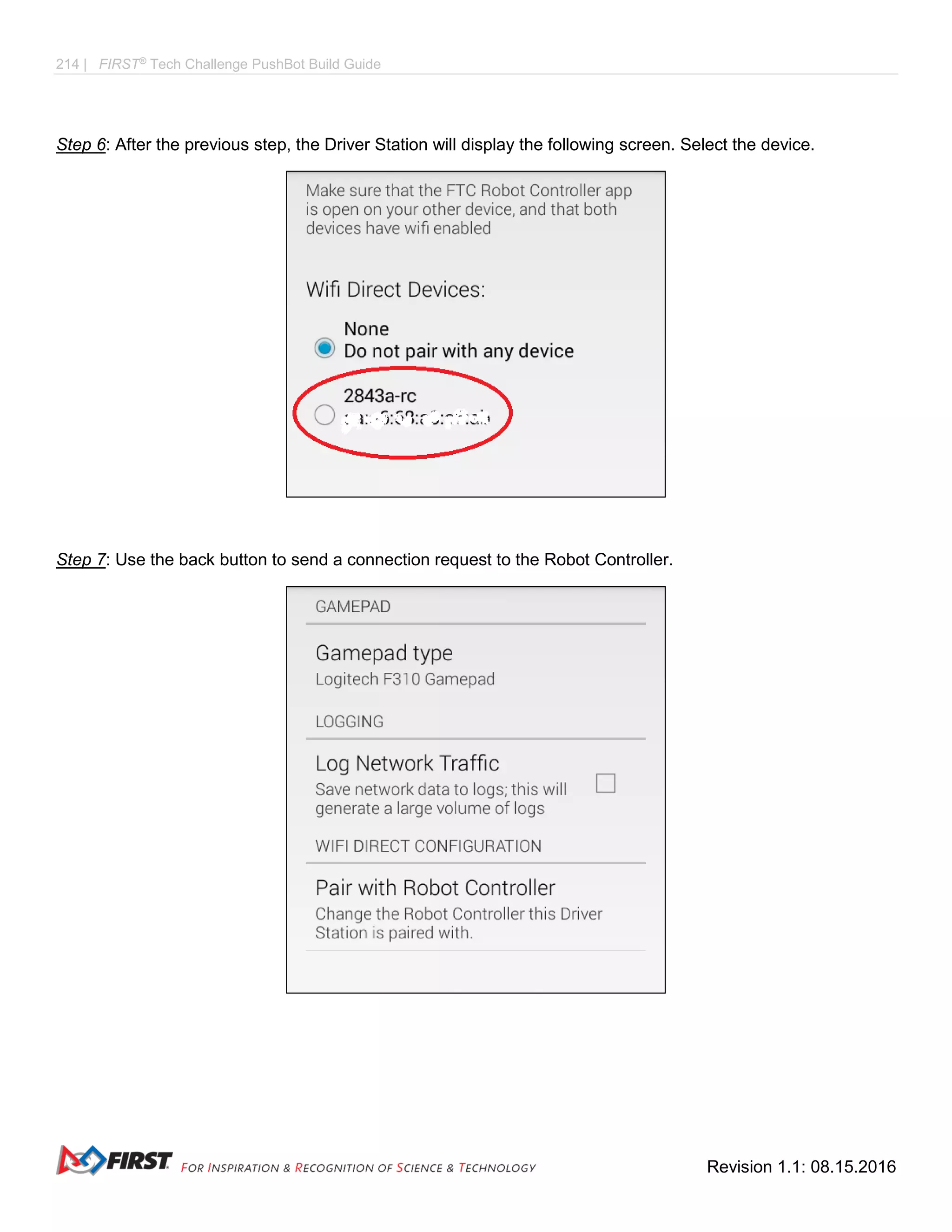214 | FIRST®
Tech Challenge PushBot Build Guide
Revision 1.1: 08.15.2016
Step 6: After the previous step, the Driver Station will display the following screen. Select the device.
Step 7: Use the back button to send a connection request to the Robot Controller.
 