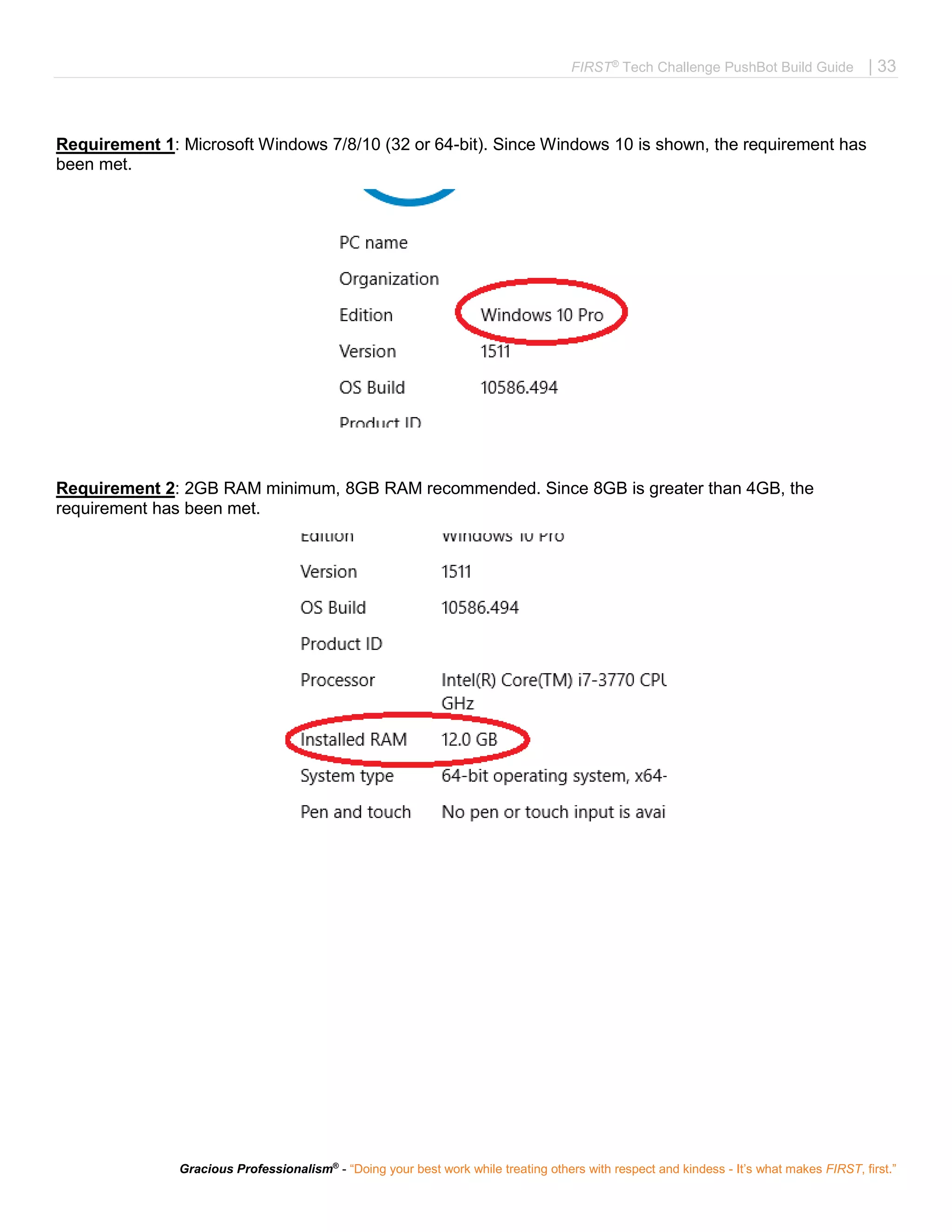 FIRST®
Tech Challenge PushBot Build Guide | 33
Gracious Professionalism®
- “Doing your best work while treating others with respect and kindess - It’s what makes FIRST, first.”
Requirement 1: Microsoft Windows 7/8/10 (32 or 64-bit). Since Windows 10 is shown, the requirement has
been met.
Requirement 2: 2GB RAM minimum, 8GB RAM recommended. Since 8GB is greater than 4GB, the
requirement has been met.
 