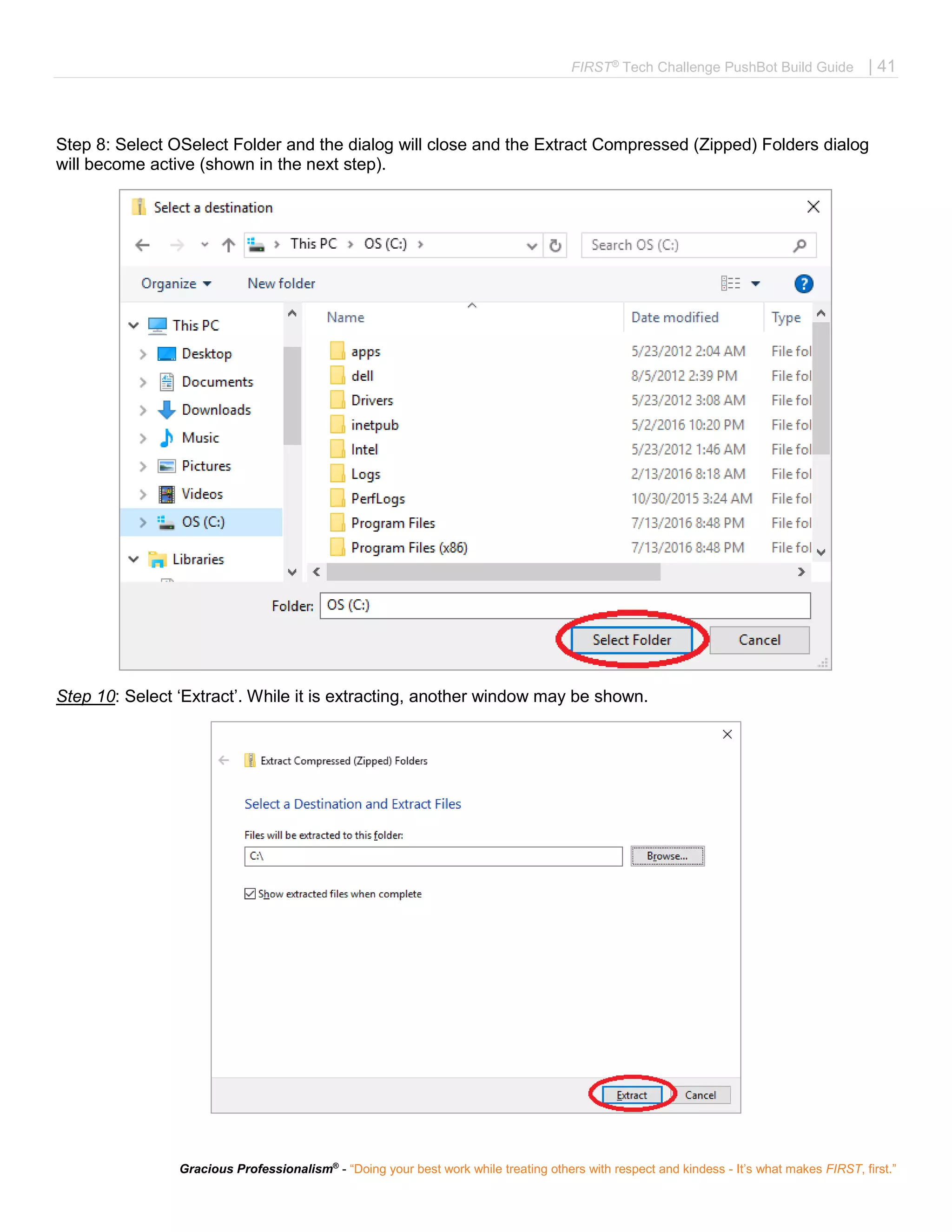 FIRST®
Tech Challenge PushBot Build Guide | 41
Gracious Professionalism®
- “Doing your best work while treating others with respect and kindess - It’s what makes FIRST, first.”
Step 8: Select OSelect Folder and the dialog will close and the Extract Compressed (Zipped) Folders dialog
will become active (shown in the next step).
Step 10: Select ‘Extract’. While it is extracting, another window may be shown.
 