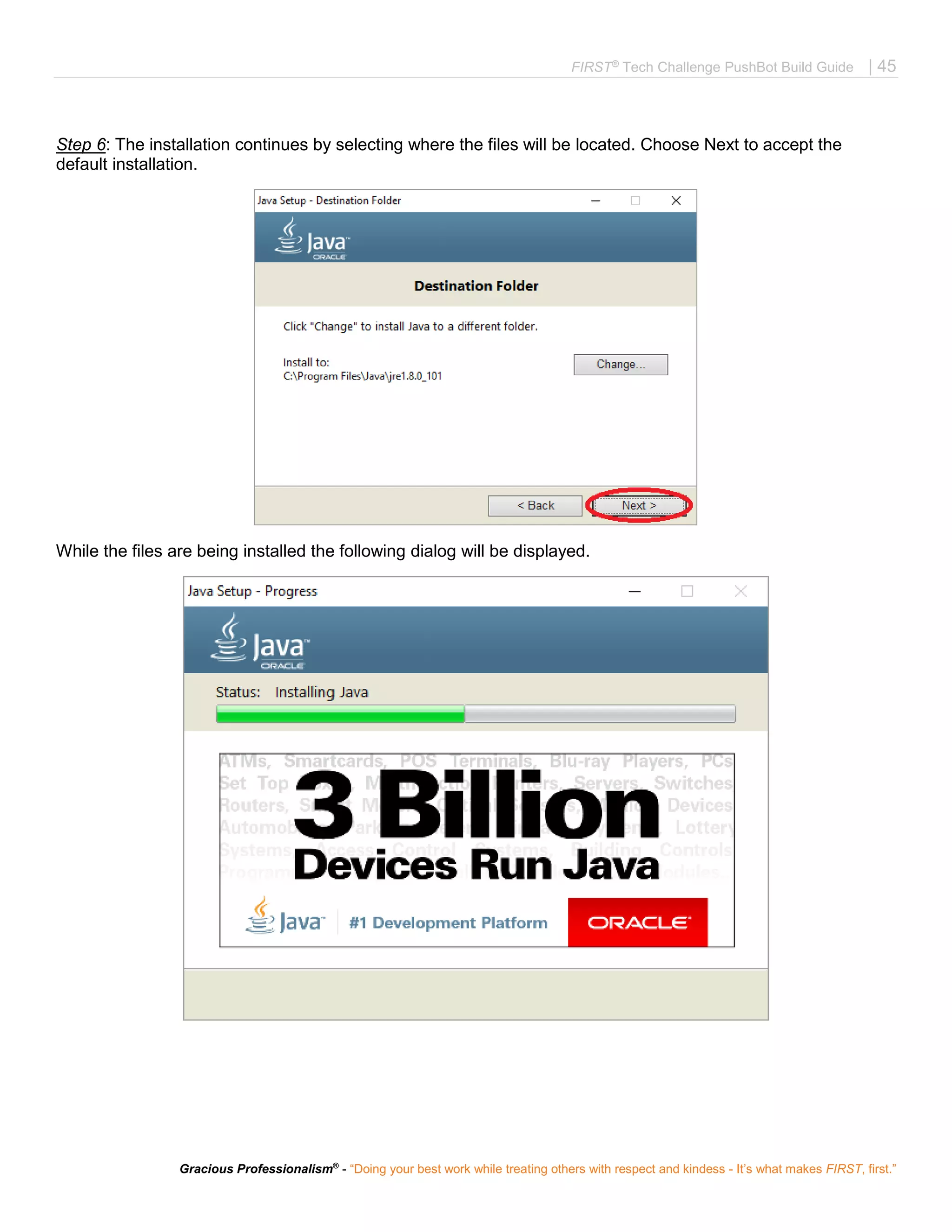 FIRST®
Tech Challenge PushBot Build Guide | 45
Gracious Professionalism®
- “Doing your best work while treating others with respect and kindess - It’s what makes FIRST, first.”
Step 6: The installation continues by selecting where the files will be located. Choose Next to accept the
default installation.
While the files are being installed the following dialog will be displayed.
 