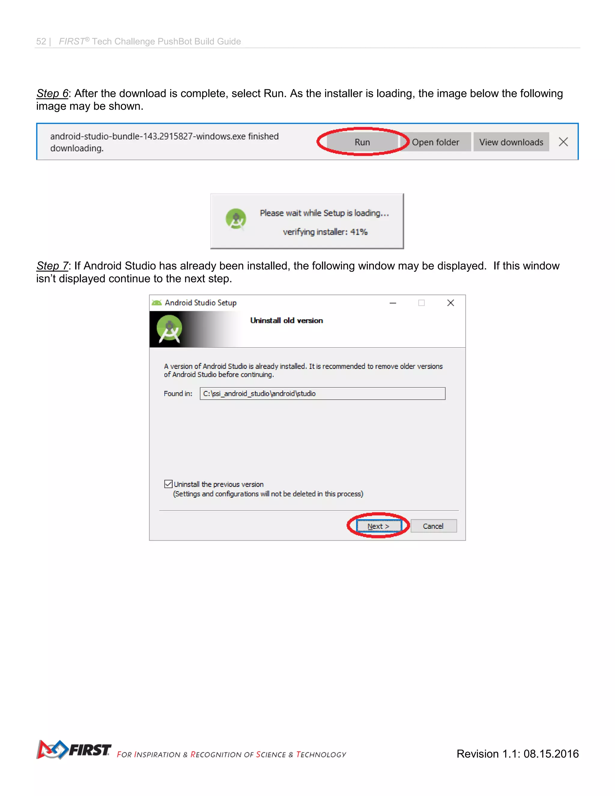 52 | FIRST®
Tech Challenge PushBot Build Guide
Revision 1.1: 08.15.2016
Step 6: After the download is complete, select Run. As the installer is loading, the image below the following
image may be shown.
Step 7: If Android Studio has already been installed, the following window may be displayed. If this window
isn’t displayed continue to the next step.
 