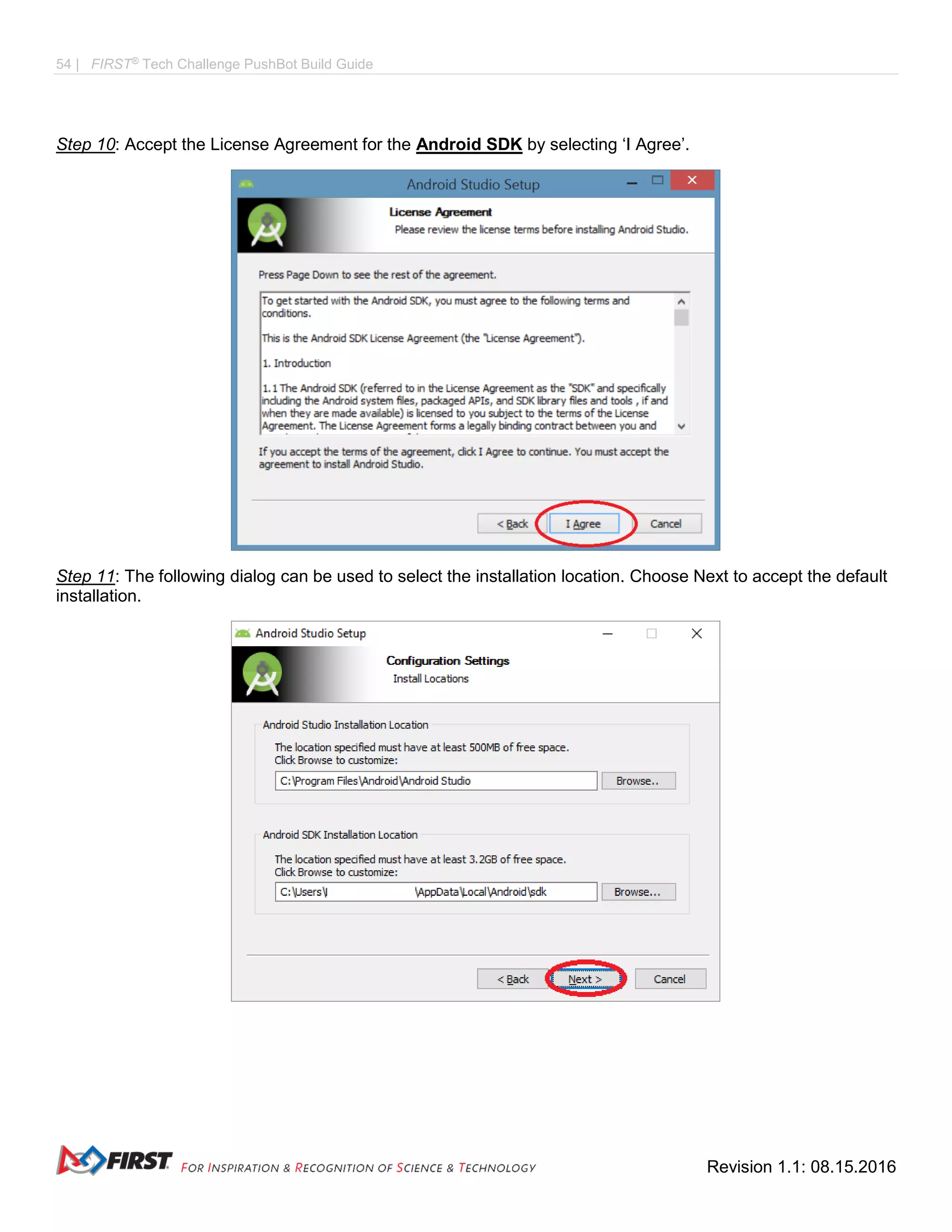 54 | FIRST®
Tech Challenge PushBot Build Guide
Revision 1.1: 08.15.2016
Step 10: Accept the License Agreement for the Android SDK by selecting ‘I Agree’.
Step 11: The following dialog can be used to select the installation location. Choose Next to accept the default
installation.
 