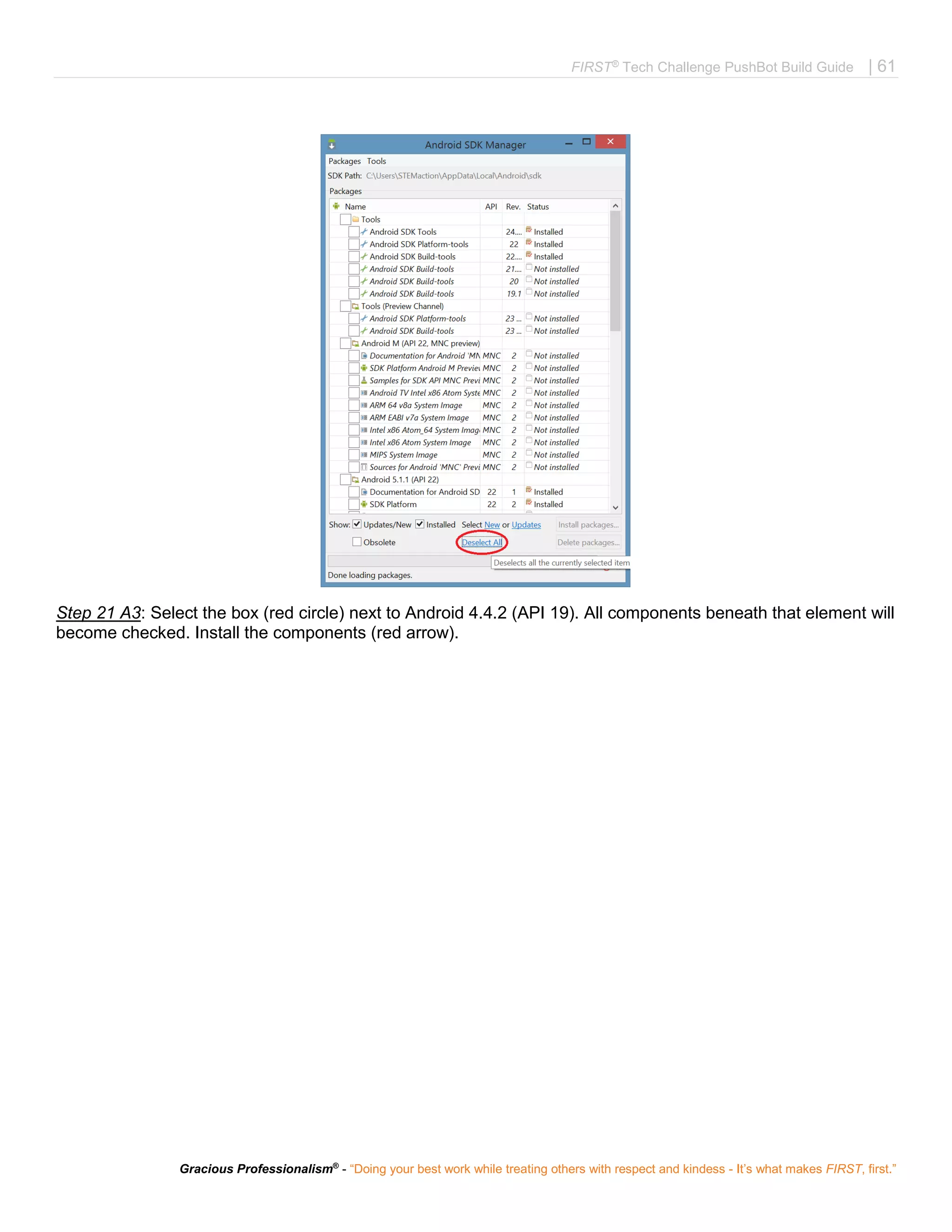 FIRST®
Tech Challenge PushBot Build Guide | 61
Gracious Professionalism®
- “Doing your best work while treating others with respect and kindess - It’s what makes FIRST, first.”
Step 21 A3: Select the box (red circle) next to Android 4.4.2 (API 19). All components beneath that element will
become checked. Install the components (red arrow).
 