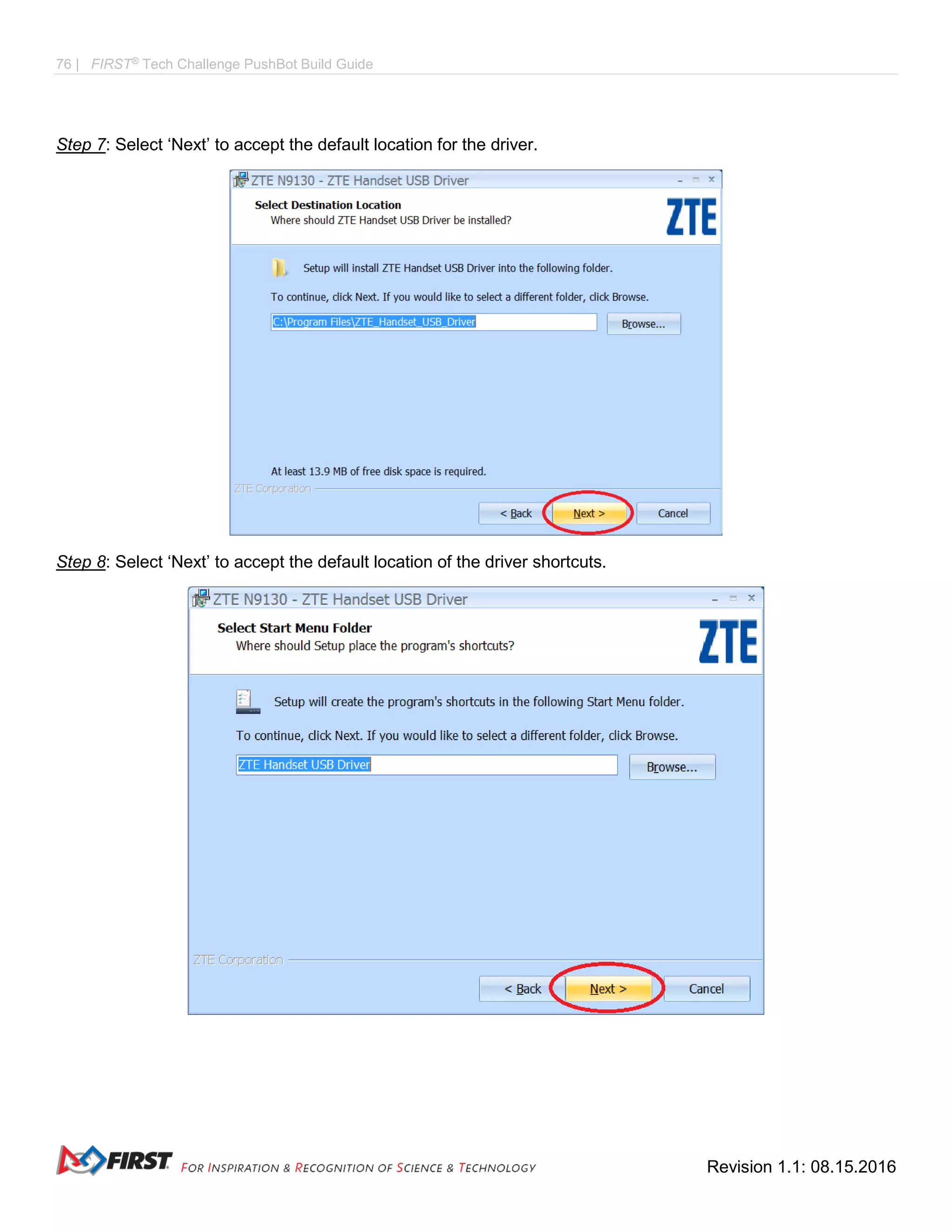 76 | FIRST®
Tech Challenge PushBot Build Guide
Revision 1.1: 08.15.2016
Step 7: Select ‘Next’ to accept the default location for the driver.
Step 8: Select ‘Next’ to accept the default location of the driver shortcuts.
 