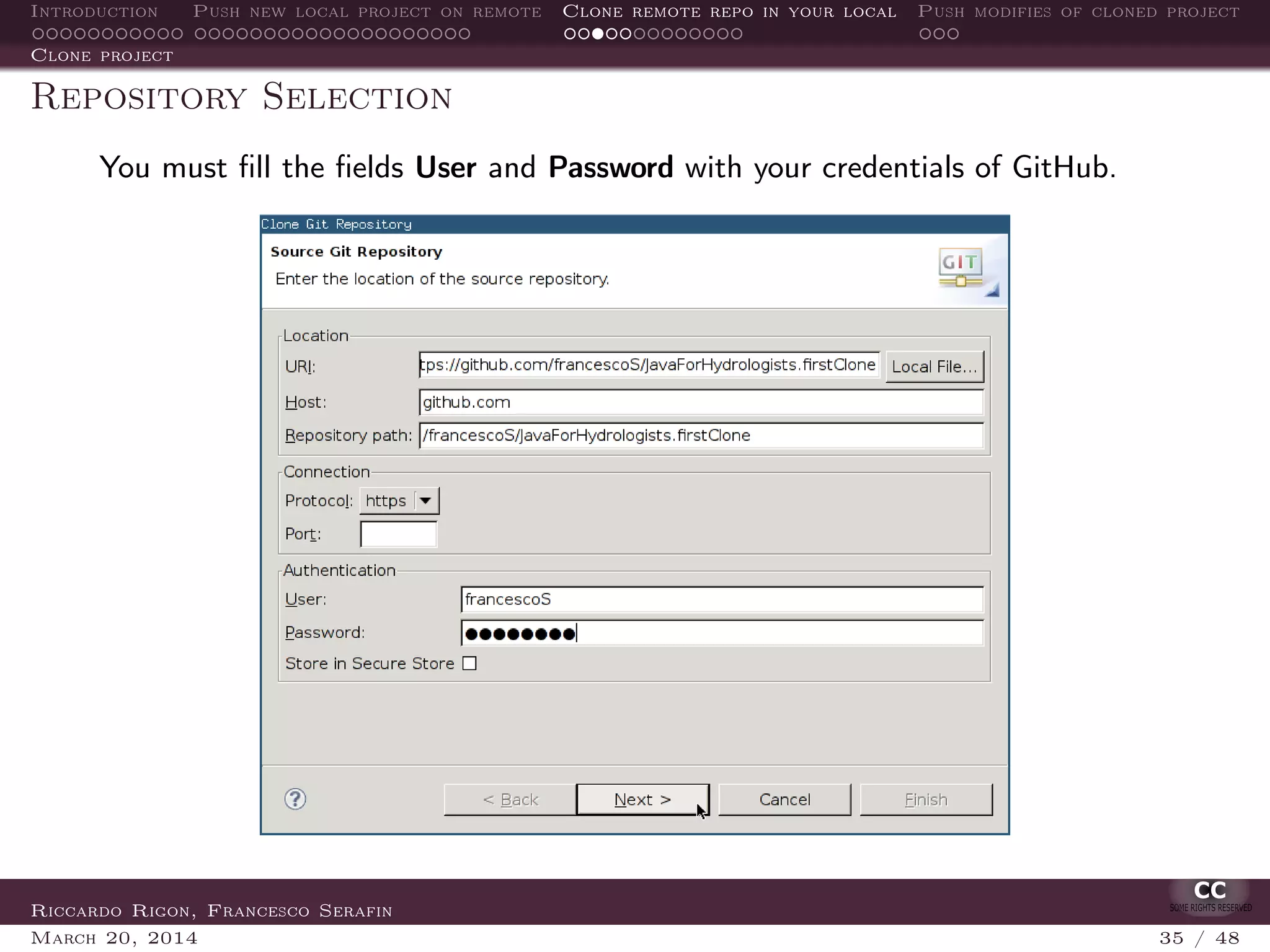 Introduction Push new local project on remote Clone remote repo in your local Push modifies of cloned project
Clone project
Repository Selection
You must ﬁll the ﬁelds User and Password with your credentials of GitHub.
Riccardo Rigon, Francesco Serafin
March 20, 2014 35 / 48
 