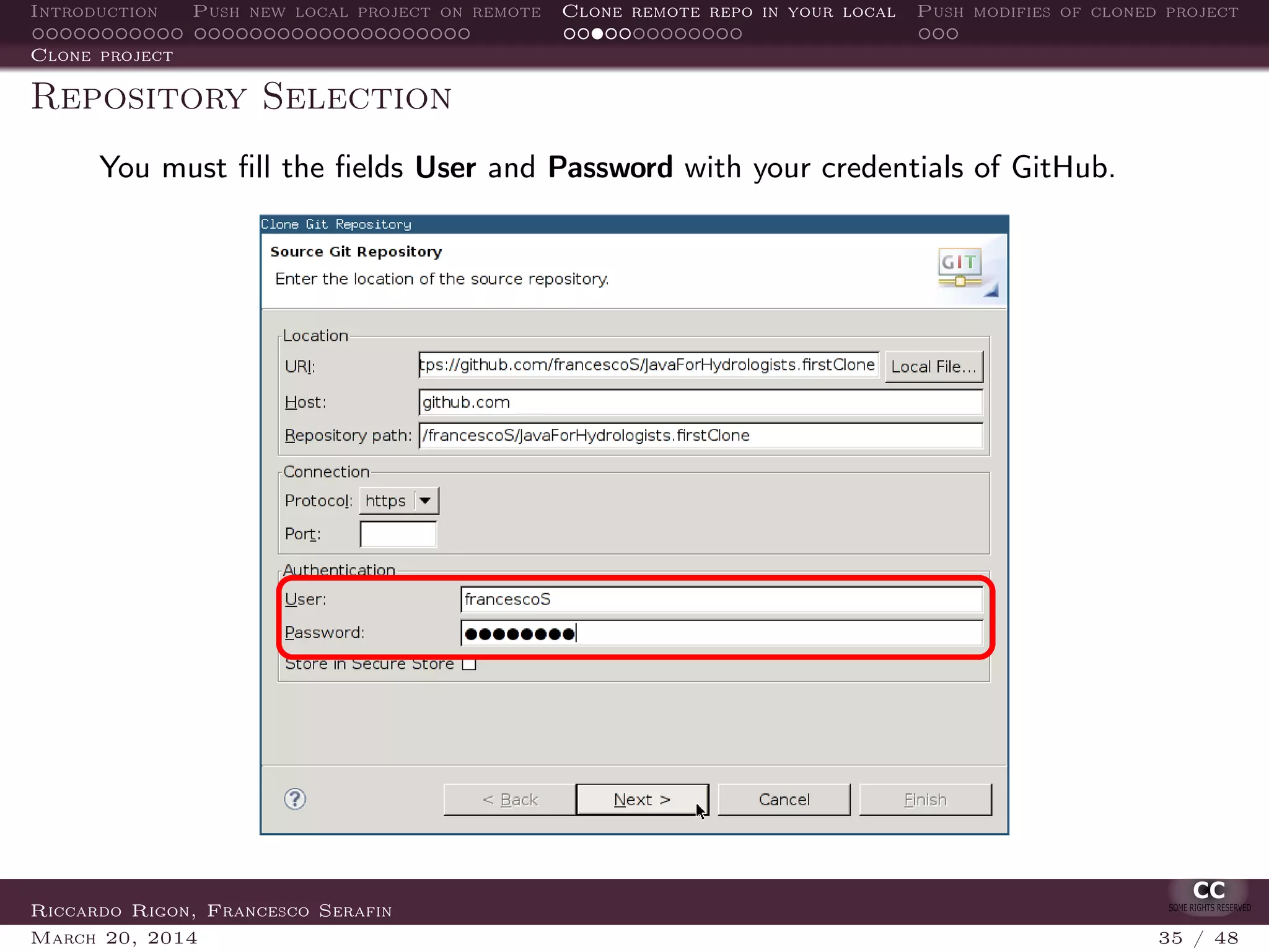 Introduction Push new local project on remote Clone remote repo in your local Push modifies of cloned project
Clone project
Repository Selection
You must ﬁll the ﬁelds User and Password with your credentials of GitHub.
Riccardo Rigon, Francesco Serafin
March 20, 2014 35 / 48
 