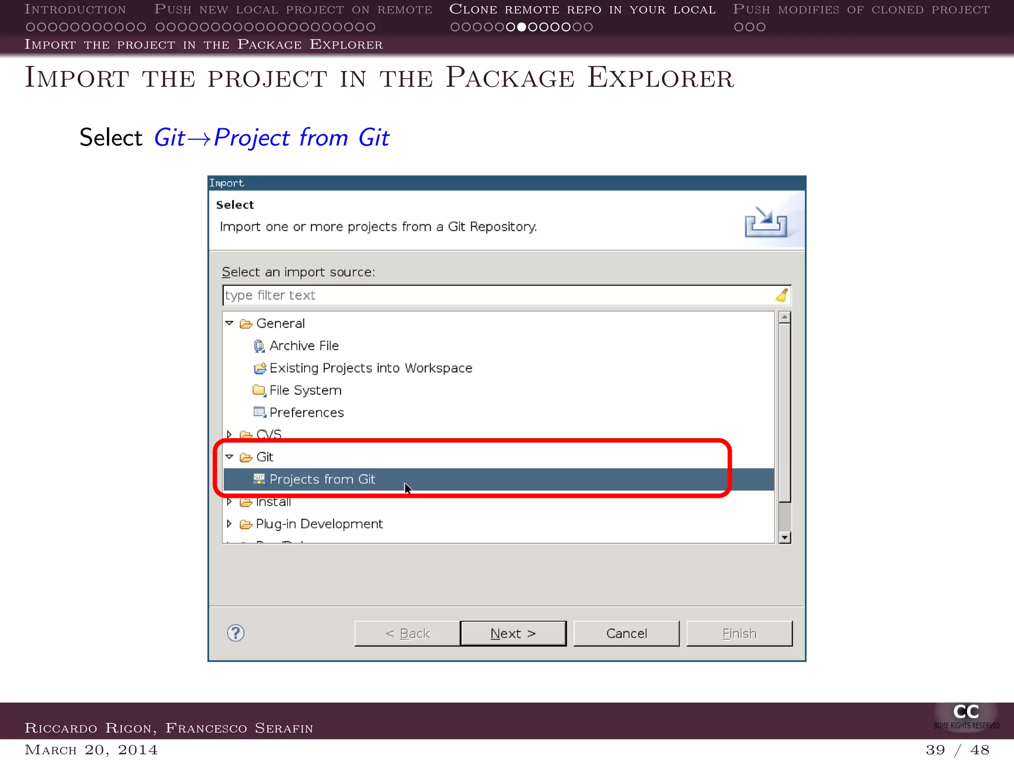 Introduction Push new local project on remote Clone remote repo in your local Push modifies of cloned project
Import the project in the Package Explorer
Import the project in the Package Explorer
Select Git→Project from Git
Riccardo Rigon, Francesco Serafin
March 20, 2014 39 / 48
 